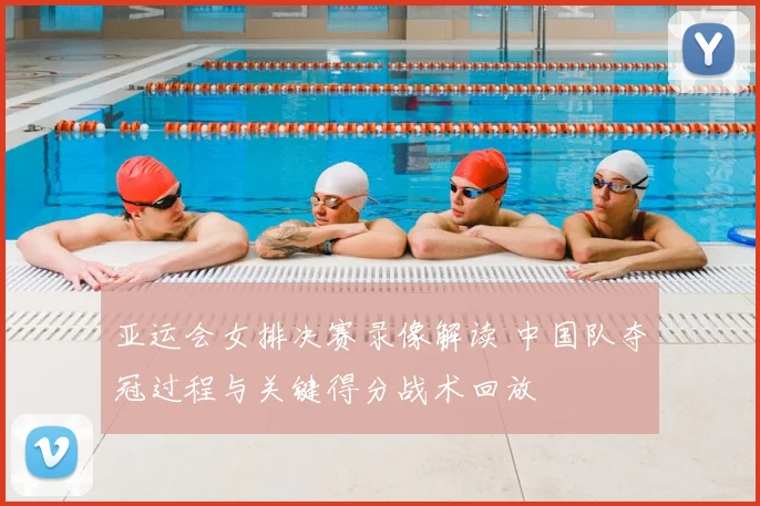 亚运会女排决赛录像解读 中国队夺冠过程与关键得分战术回放