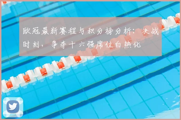 欧冠最新赛程与积分榜分析:决战时刻,争夺十六强席位白热化