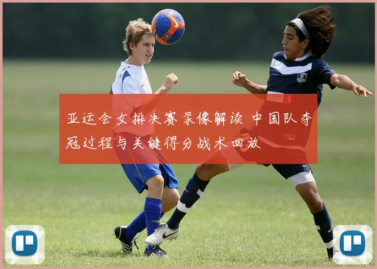 亚运会女排决赛录像解读 中国队夺冠过程与关键得分战术回放