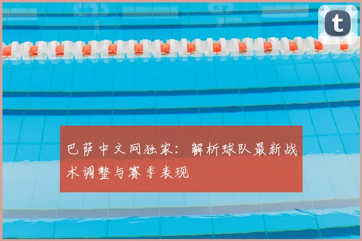巴萨中文网独家：解析球队最新战术调整与赛季表现