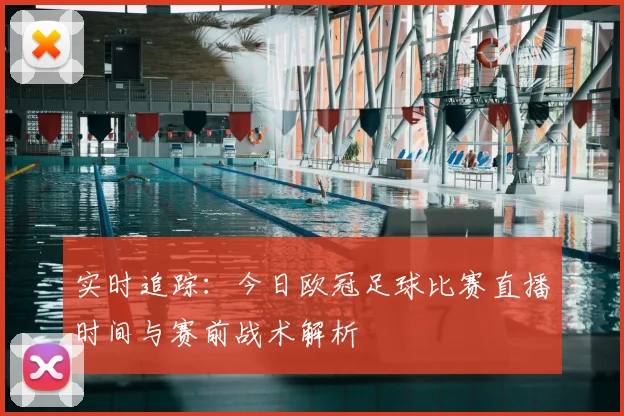 实时追踪：今日欧冠足球比赛直播时间与赛前战术解析