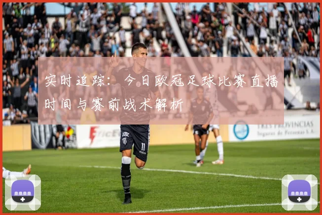 实时追踪：今日欧冠足球比赛直播时间与赛前战术解析