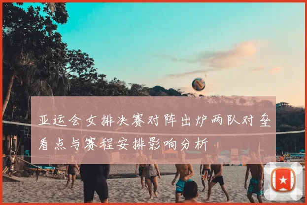 亚运会女排决赛对阵出炉两队对垒看点与赛程安排影响分析