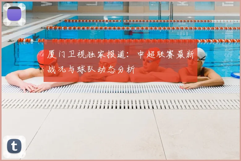 厦门卫视独家报道：中超联赛最新战况与球队动态分析