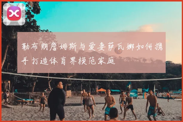 勒布朗詹姆斯与爱妻萨瓦娜如何携手打造体育界模范家庭