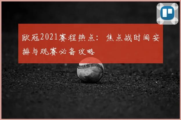 欧冠2021赛程热点：焦点战时间安排与观赛必备攻略