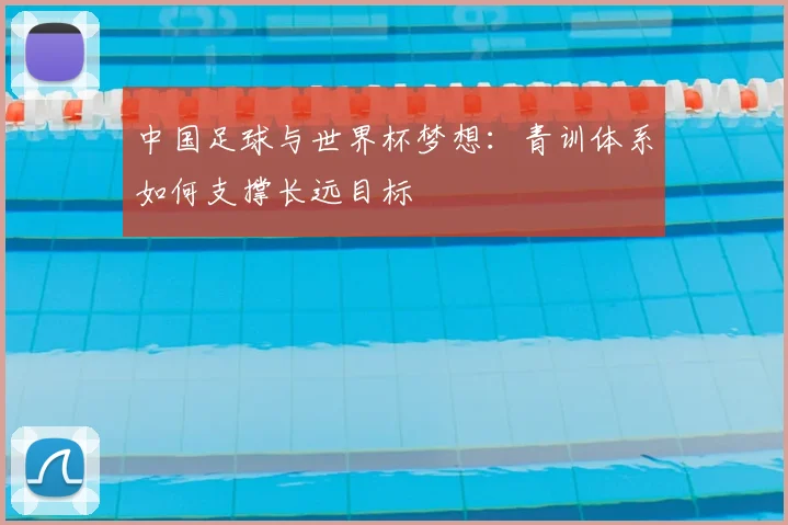 中国足球与世界杯梦想：青训体系如何支撑长远目标