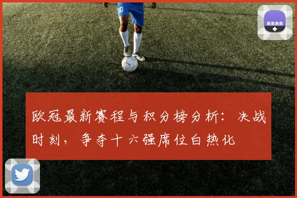 欧冠最新赛程与积分榜分析:决战时刻,争夺十六强席位白热化