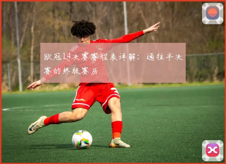 欧冠14决赛赛程表详解：通往半决赛的终极赛历