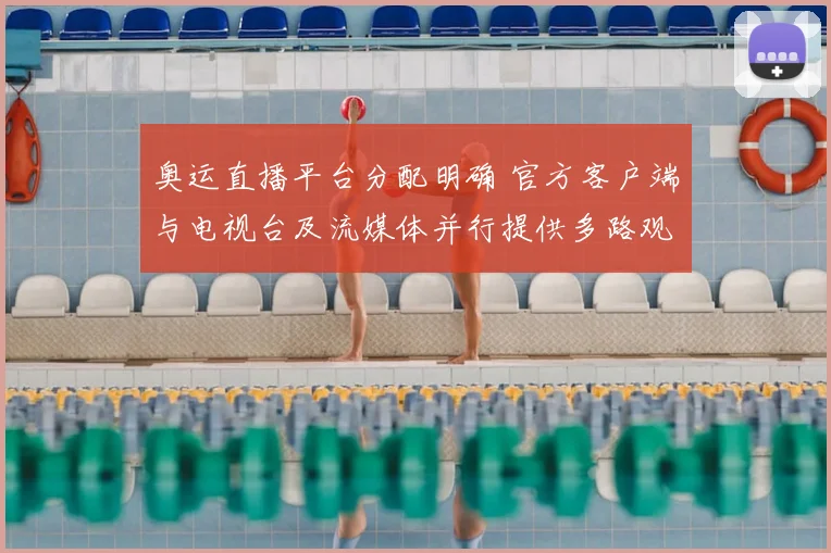 奥运直播平台分配明确 官方客户端与电视台及流媒体并行提供多路观看