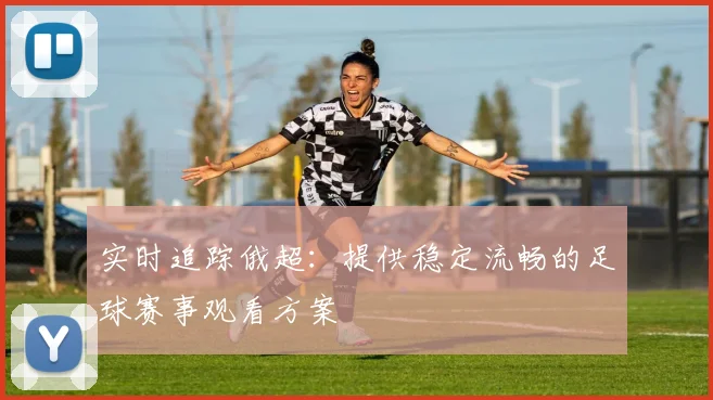 实时追踪俄超：提供稳定流畅的足球赛事观看方案
